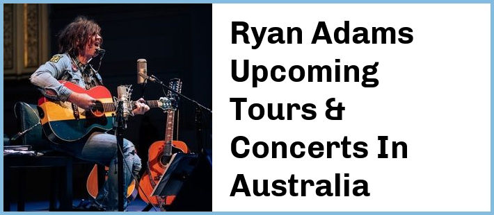 Ryan Adams Upcoming Tours & Concerts In Australia