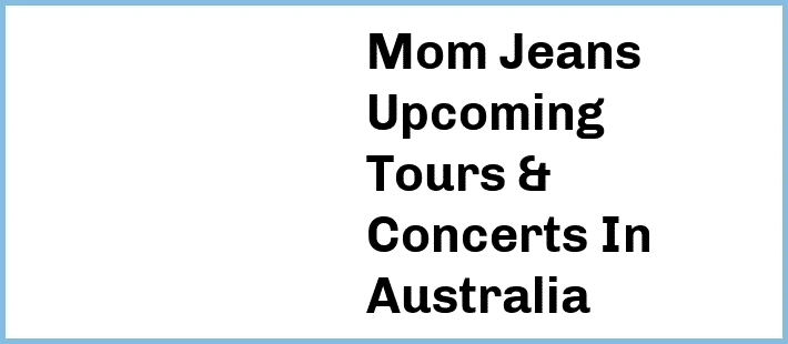 Mom Jeans Upcoming Tours & Concerts In Australia