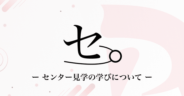 セ。〜センター見学の学びについて〜