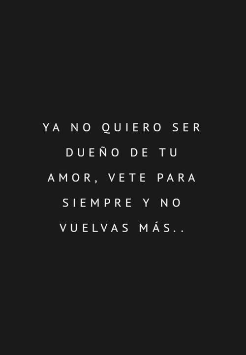 Frases de Desamor - Ya no quiero ser dueño de tu amor, vete para siempre y no vuelvas más..