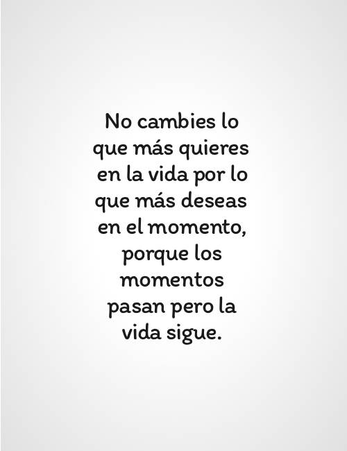 Frases para Reflexionar - No cambies lo que más quieres en la vida por lo que más deseas en el momento, porque los momentos pasan pero la vida sigue.