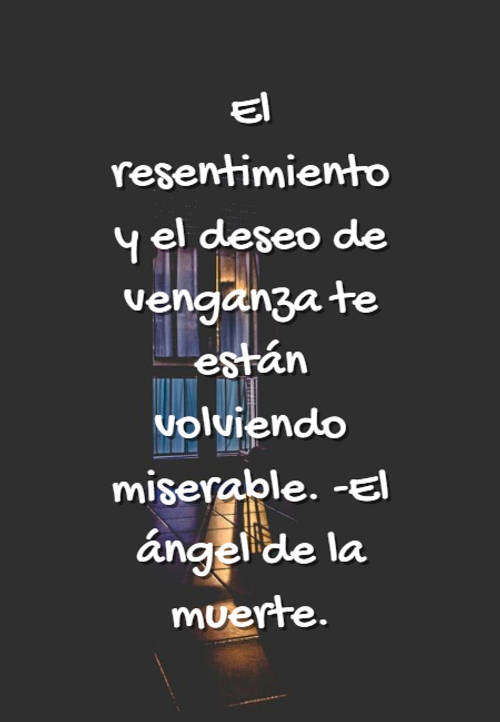 Crea Tu Frase – Frase #104342: El resentimiento y el deseo de venganza te  están volviendo miserable. -El ángel de la muerte.