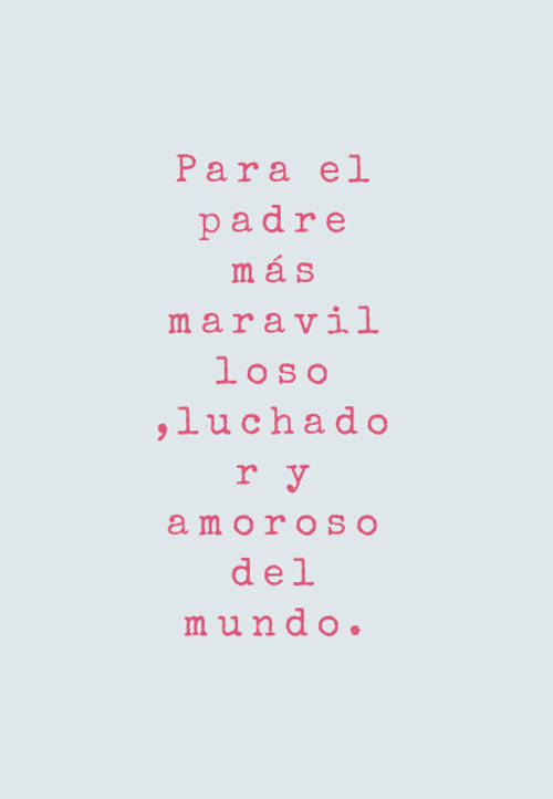 Frases para el Día del Padre - Para el padre más maravilloso ,luchador y amoroso del mundo.