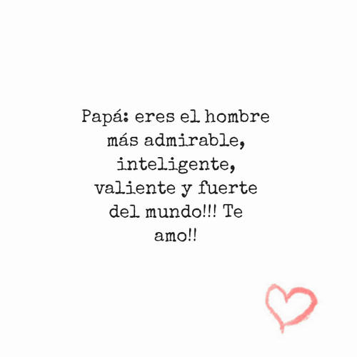 Frases para el Día del Padre - Papá: eres el hombre  más admirable, inteligente, valiente y fuerte del mundo!!! Te amo!!