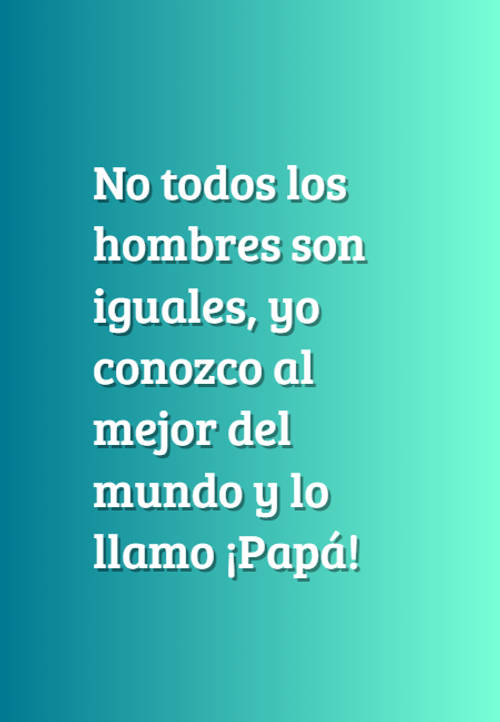 Frases para el Día del Padre - No todos los hombres son iguales, yo conozco al mejor del mundo y lo llamo ¡Papá!