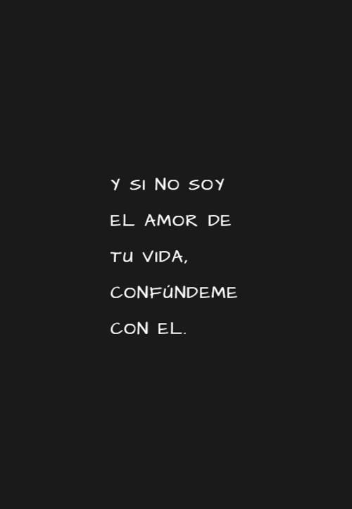 Y si no soy el amor de tu vida, confúndeme con el.