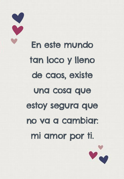 En este mundo tan loco y lleno de caos, existe una cosa que estoy segura que no va a cambiar: mi amor por ti.