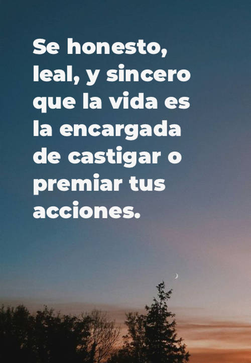 Se honesto, leal, y sincero que la vida es la encargada de castigar o premiar tus acciones.