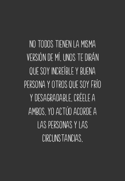 Frases para Reflexionar - No todos tienen la misma versión de mí. Unos te dirán que soy increíble y buena persona y otros que soy frío y desagradable. Créele a ambos. Yo actúo acorde a las personas y las circunstancias.