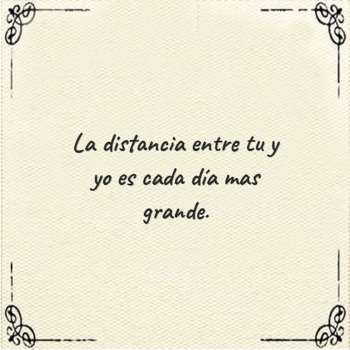 La distancia entre tu y yo es cada día mas grande.