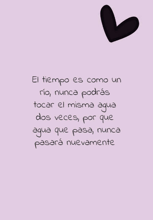 El tiempo es como un río, nunca podrás tocar el misma agua dos veces, por que agua que pasa, nunca pasará nuevamente