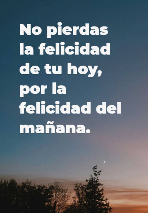 Frases de Alegría - No pierdas la felicidad de tu hoy, por la felicidad del mañana.