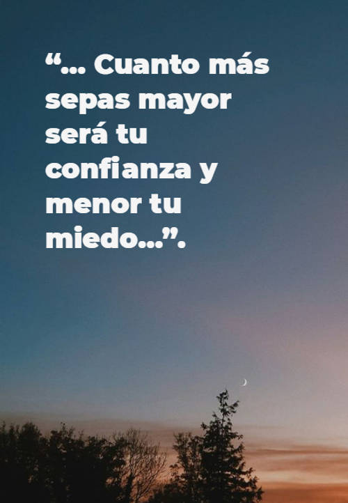 Frases de Motivacion - “… Cuanto más sepas mayor será tu confianza y menor tu miedo…”.