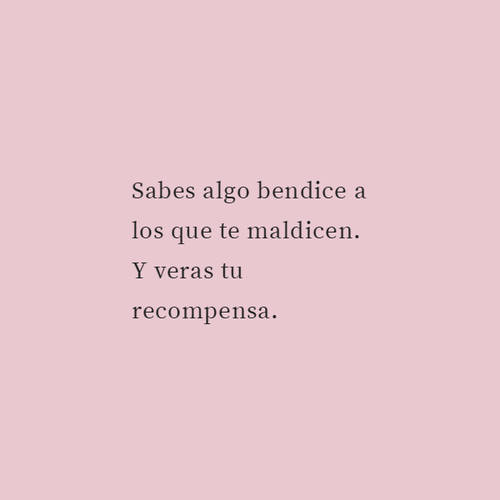 Frases para Reflexionar - Sabes algo bendice a los que te maldicen. Y veras tu recompensa.