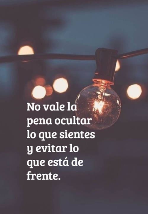 Frases para Reflexionar - No vale la pena ocultar lo que sientes y evitar lo que está de frente.