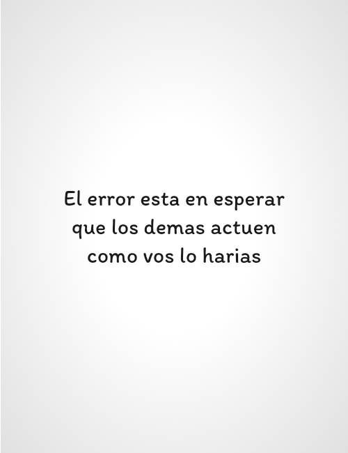 Frases de Desamor - El error esta en esperar que los demas actuen como vos lo harias