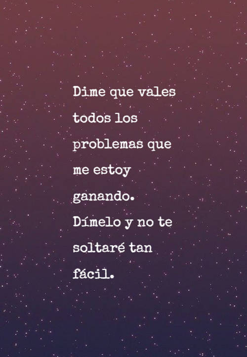 Frases de Amor - Dime que vales todos los problemas que me estoy ganando. Dímelo y no te soltaré tan fácil.