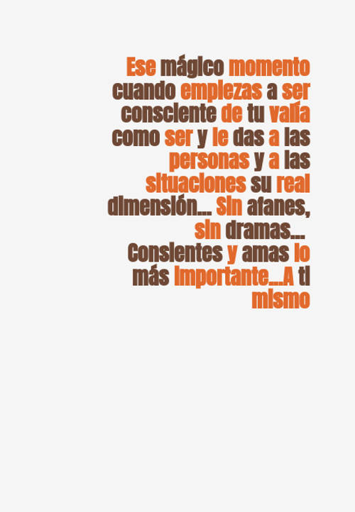 Frases de Amor Propio - Ese mágico momento cuando empiezas a ser consciente de tu valía como ser y le das a las personas y a las situaciones su real dimensión... Sin afanes, sin dramas...  Consientes y amas lo más importante...A ti mismo