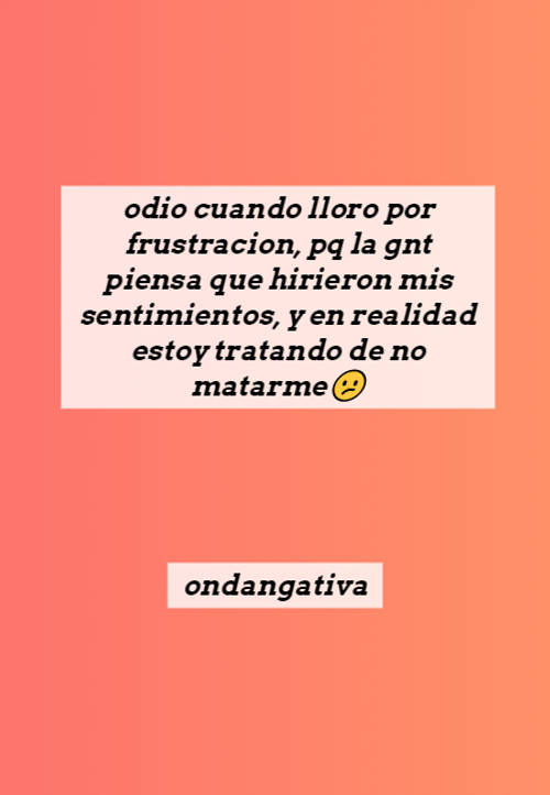 Crea Tu Frase – Frase #125413: odio cuando lloro por frustracion, pq la gnt  piensa que hirieron mis sentimientos, y en realidad estoy tratando de no  matarme? ondangativa