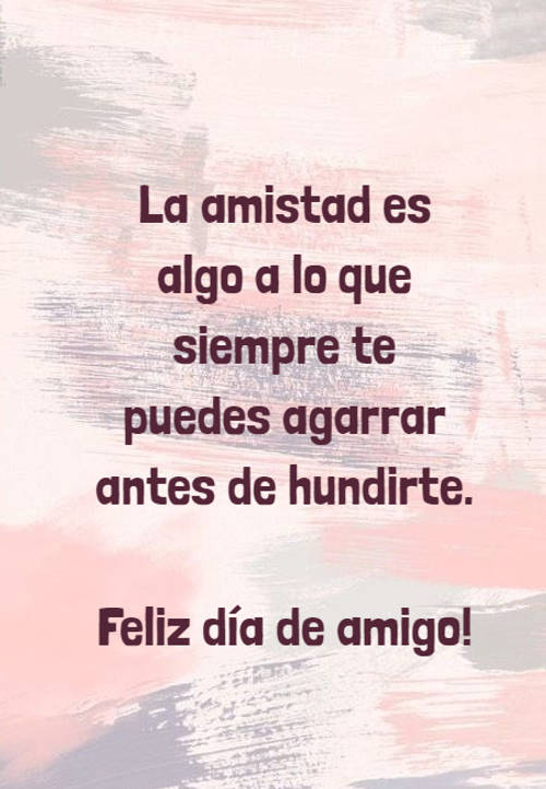 Frases para el Día del Amigo - La amistad es algo a lo que siempre te puedes agarrar antes de hundirte. Feliz día de amigo!