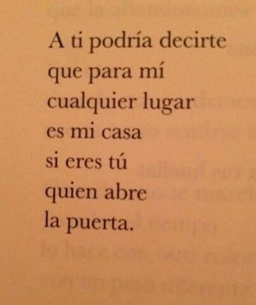 A ti podría decirte que para mí cualquier lugar es mi casa si eres tú quien abre la puerta.