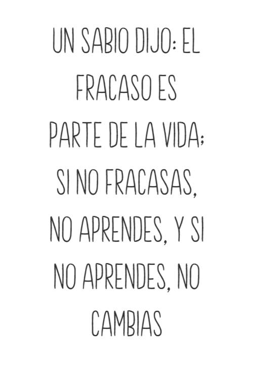 UN SABIO DIJO: EL FRACASO ES PARTE DE LA VIDA; SI NO FRACASAS, NO APRENDES, Y SI NO APRENDES, NO CAMBIAS