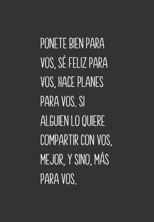 Ponete bien para vos, sé feliz para vos, hace planes para vos. Si alguien lo quiere compartir con vos, mejor, y sino, más para vos.