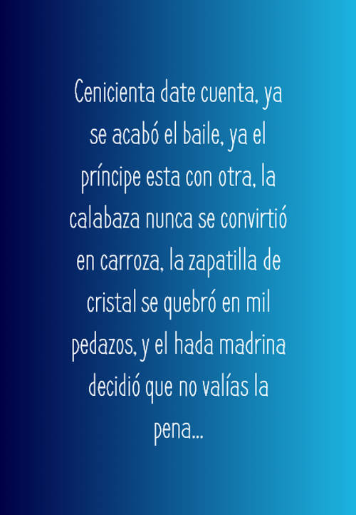 Crea Tu Frase – Frase #66869: Cenicienta date cuenta, ya se acabó el baile,  ya el príncipe esta con otra, la calabaza nunca se convirtió en carroza, la  zapatilla de cristal se