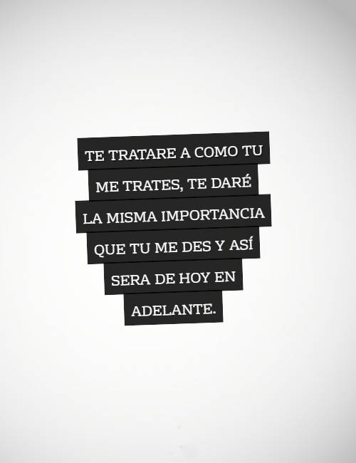 Crea Tu Frase – Frase #67735: te tratare a como tu me trates, te daré la  misma importancia que tu me des y así sera de hoy en adelante.