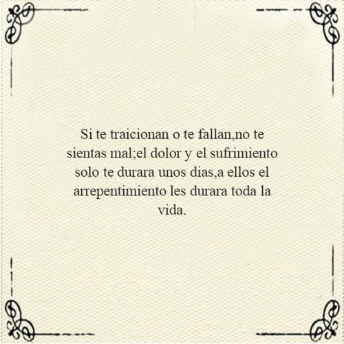 Frases de la Vida - Si te traicionan o te fallan,no te sientas mal;el dolor y el sufrimiento solo te durara unos dias,a ellos el arrepentimiento les durara toda la vida.