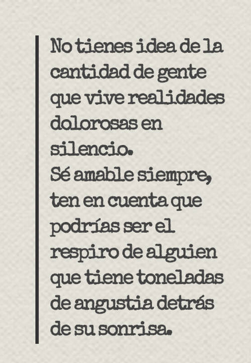 Frases de la Vida - No tienes idea de la cantidad de gente que vive realidades dolorosas en silencio. Sé amable siempre, ten en cuenta que podrías ser el respiro de alguien que tiene toneladas de angustia detrás de su sonrisa.