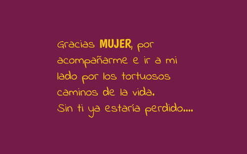 Frases para el Día Internacional de la Mujer - Gracias MUJER, por acompañarme e ir a mi lado por los tortuosos caminos de la vida. Sin ti ya estaría perdido....