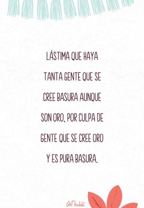 Frases para Reflexionar - Lástima que haya tanta gente que se cree basura aunque son oro, por culpa de gente que se cree oro y es pura basura.