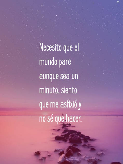 Frases sobre Pensamientos - Necesito que el mundo pare aunque sea un minuto, siento que me asfixió y no sé que hacer.