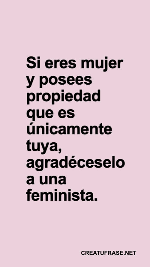 Frases para el Día Internacional de la Mujer - Si eres mujer y posees propiedad que es únicamente tuya, agradéceselo a una feminista.