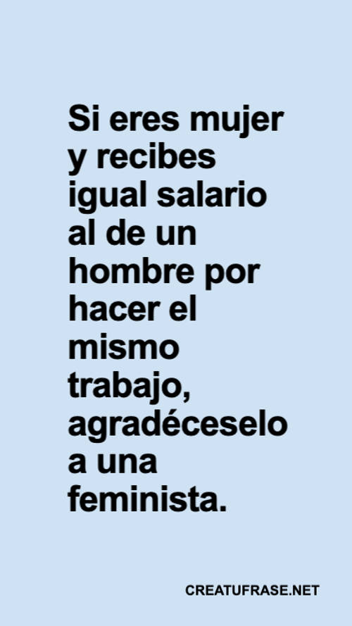 Crea Tu Frase – Frase #69580: Si eres mujer y recibes igual salario al de  un hombre por hacer el mismo trabajo, agradéceselo a una feminista.