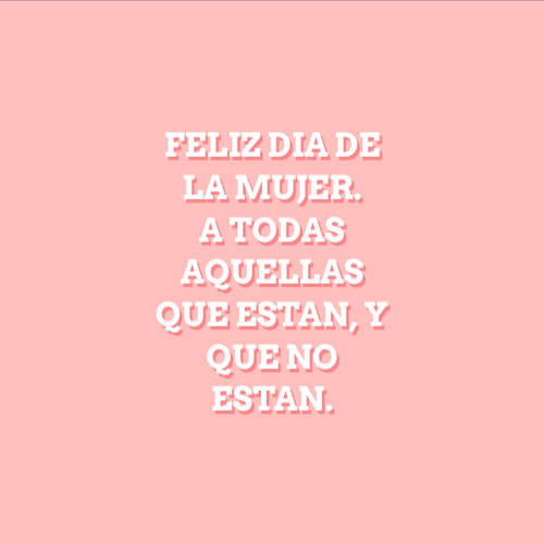 Frases para el Día Internacional de la Mujer - Feliz dia de la mujer. A todas aquellas que estan, y que no estan.