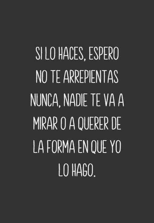 Frases de Tristeza - Si lo haces, espero no te arrepientas nunca, nadie te va a mirar o a querer  de la forma en que yo lo hago.