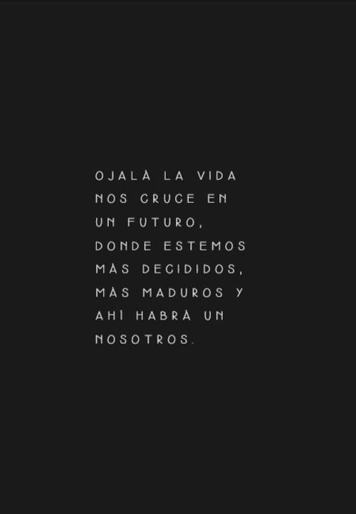 Crea Tu Frase – Frase #71245: Ojalá la vida nos cruce en un futuro, donde  estemos más decididos, más maduros y ahí habrá un nosotros.