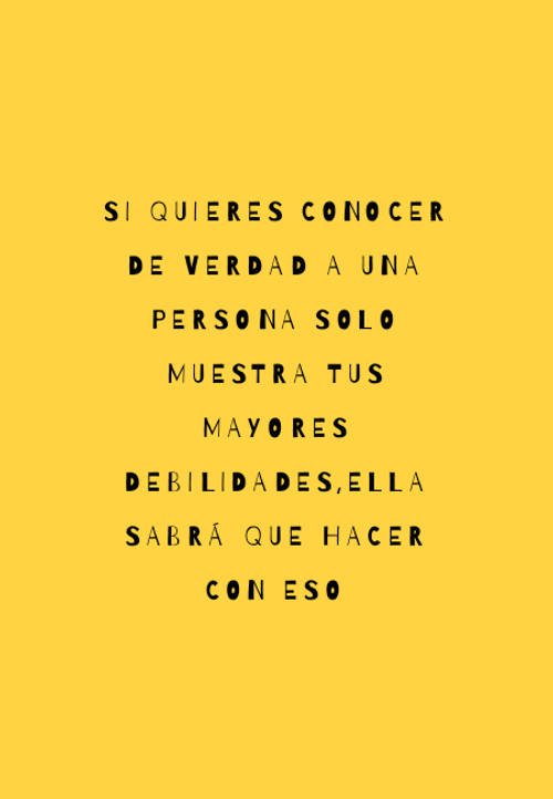 Frases de la Vida - Si quieres conocer de verdad a una persona solo muestra tus mayores debilidades,ella sabrá que hacer con eso