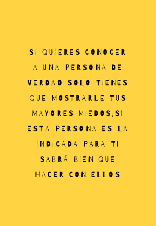 Si quieres conocer a una persona de verdad solo tienes que mostrarle tus mayores miedos,si esta persona es la indicada para ti sabrá bien que hacer con ellos