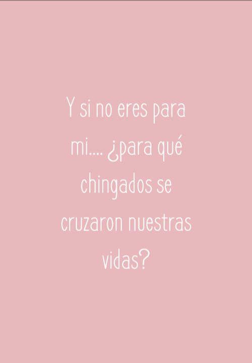 Frases de Amor - Y si no eres para mi.... ¿para qué chingados se cruzaron nuestras vidas?