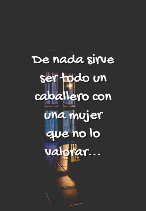 Frases de Tristeza - De nada sirve ser todo un caballero con una mujer que no lo valorar...