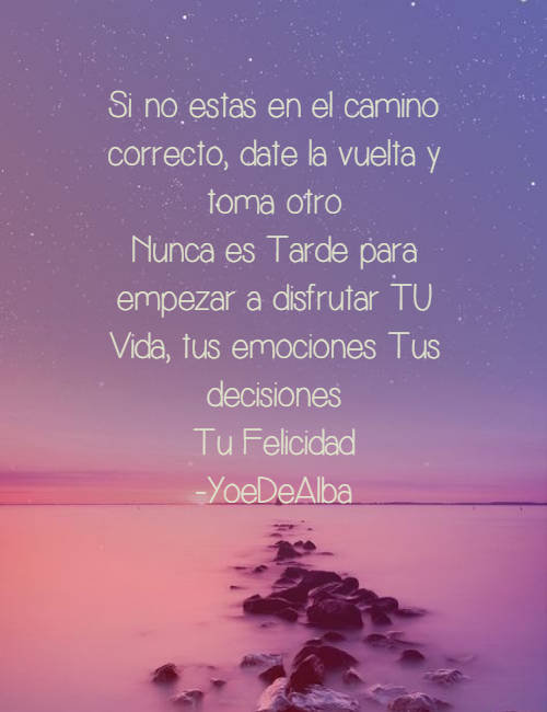 Frases de Motivacion - Si no estas en el camino correcto, date la vuelta y toma otro Nunca es Tarde para empezar a disfrutar TU Vida, tus emociones Tus decisiones Tu Felicidad -YoeDeAlba