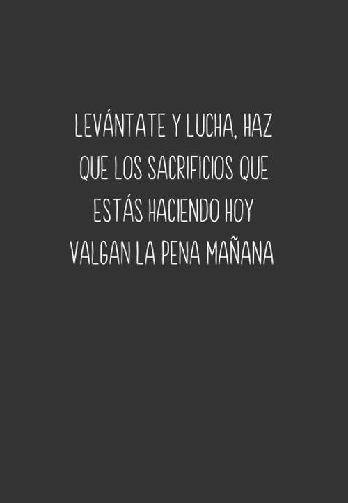 Frases para Reflexionar - Levántate y lucha, haz que los sacrificios que estás haciendo hoy valgan la pena mañana  (Recuerda: esto no termina hasta que TÚ ganes)