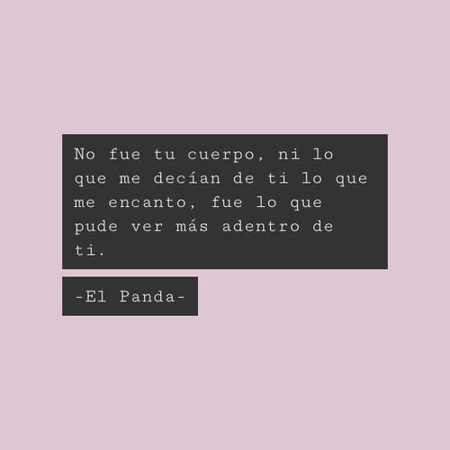 Frases de Amor - No fue tu cuerpo, ni lo que me decían de ti lo que me encanto, fue lo que pude ver más adentro de ti. -El Panda-