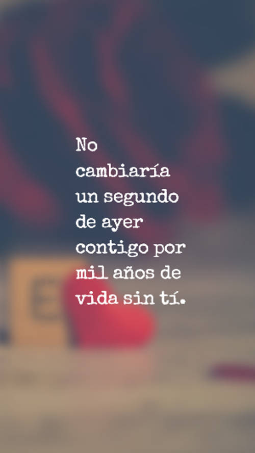 No cambiaría un segundo de ayer contigo por mil años de vida sin tí.