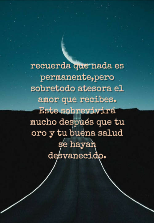 Frases para Reflexionar - recuerda que nada es permanente,pero sobretodo atesora el amor que recibes. Este sobrevivirá mucho después que tu oro y tu buena salud se hayan desvanecido.