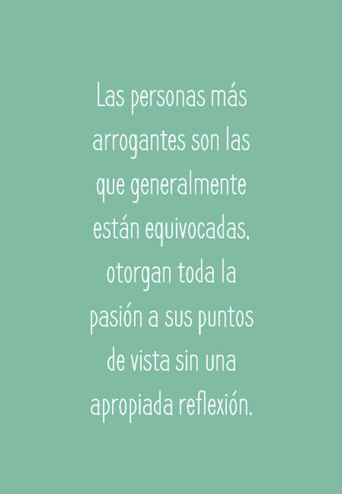 Frases para Reflexionar - Las personas más arrogantes son las que generalmente están equivocadas, otorgan toda la pasión a sus puntos de vista sin una apropiada reflexión.