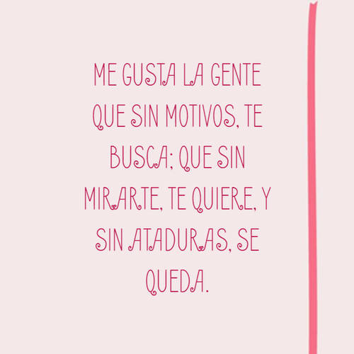 Crea Tu Frase – Frase #76683: Me gusta la gente que sin motivos, te busca;  que sin mirarte, te quiere, y sin ataduras, se queda.